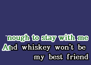 Mwmm
Amd Whiskey won,t be
my best friend