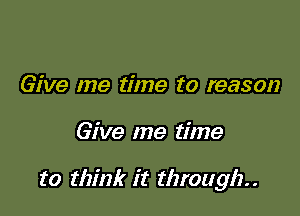Give me time to reason

Give me time

to think it through