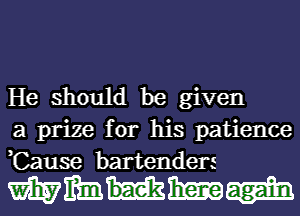 He should be given
a prize for his patience
,Cause bartenders

mmmum