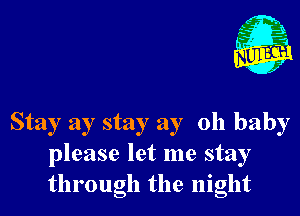 Stay ay stay ay oh baby
please let me stay
through the night