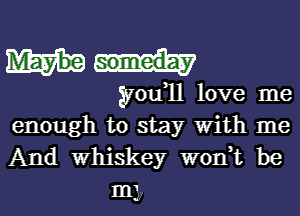 gyou,11 love me

enough to stay With me
And whiskey W0n t be
m3