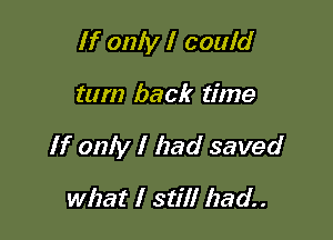 If only I couid

tum back time

If only I had saved

what I still had