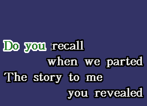 lrecall

when we parted

The story to me
you revealed