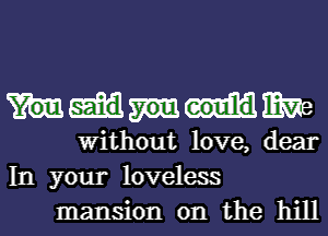 WW
Without love, dear
In your loveless

mansion on the hill