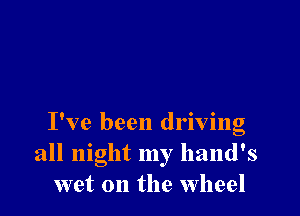 I've been driving
all night my haud's
wet on the wheel