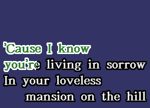 With

you? living in sorrow
In your loveless
mansion on the hill