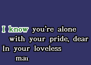 E youTe alone

with your pride, dear
In your loveless
ma1