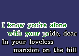 11
m Igjide, dear
In your loveless
mansion on the hill