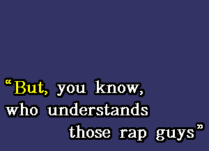 ccBut, you know,
Who understands
those rap guysn