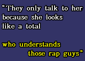 ccThey only talk to her
because she looks

like a total

Who understands
those rap guysn