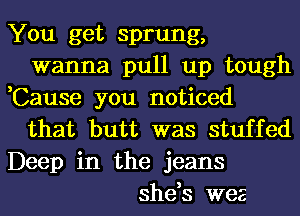 You get sprung,
wanna pull up tough
,Cause you noticed
that butt was stuffed
Deep in the jeans
she,s wee