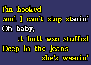 Fm hooked

and I can,t stop starin,

Oh baby,

1t butt was stuffed
Deep in the jeans

she,s wearin,