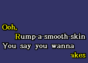 Ooh,

Rump-a-smooth-skin
You say you wanna
akes