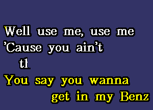 Well use me, use me
3 0 3
Cause you amt

t1
You say you wanna
get in my Benz