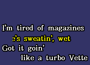 Fm tired of magazines
3,3 sweatid, wet
Got it goin,
like a turbo Vette