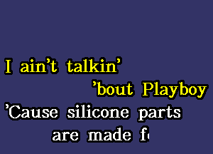 I airft talkid

bout Playboy
,Cause silicone parts
are made fu