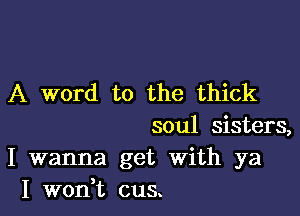 A word to the thick

soul sisters,
I wanna get With ya
I won,t cua