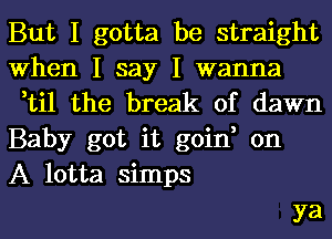 But I gotta be straight
When I say I wanna
,til the break of dawn
Baby got it goin, on
A lotta simps

ya