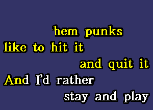 hem punks
like to hit it

and quit it
And Fd rather
stay and play