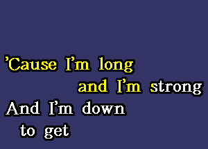 Cause Fm long

and Fm strong
And Fm down
to get