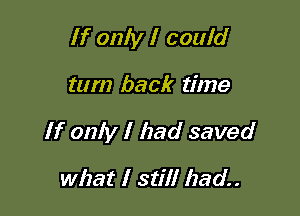 If only I couid

tum back time

If only I had saved

what I still had