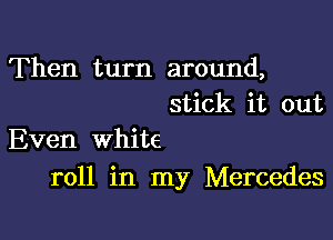 Then turn around,
stick it out

Even white
roll in my Mercedes