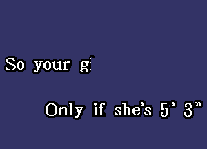 So your g5

Only if she,s 5, 3m