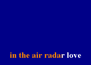 in the air radar love
