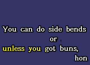 You can do side bends

or
unless you got buns,
hon