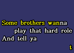 Some brothers wanna

play that hard role
And tell ya