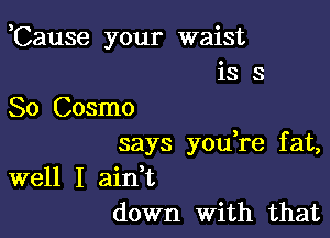 Cause your waist
is 3
So Cosmo

says you re fat,
well I ain't
down With that