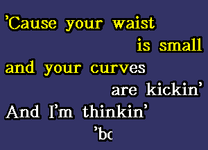 ,Cause your waist
is small
and your curves

are kickin,
And Fm thinkin,
,bc