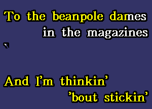 T0 the beanpole dames
in the magazines

And Fm thinkif
bout stickid