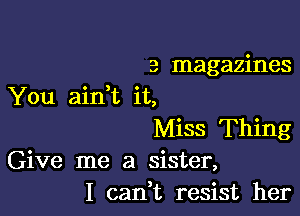 3 magazines
You aidt it,

Miss Thing
Give me a sister,
I can,t resist her