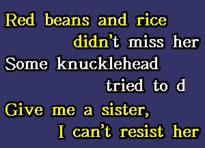 Red beans and rice
didn,t miss her
Some knucklehead
tried to d

Give me a sister,
I can,t resist her