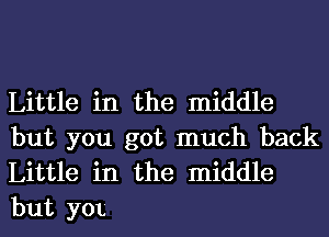 Little in the middle
but you got much back
Little in the middle
but y0t