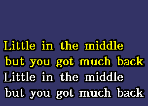 Little in the middle
but you got much back
Little in the middle
but you got much back