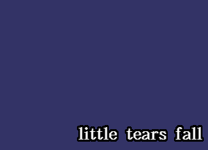 little tears fall