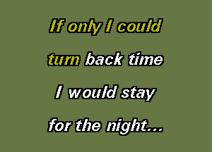 If only I couid
tum back time

I would stay

for the night...