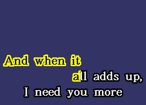 m Ea
gill adds up,
I need you more