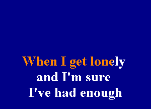 W hen I get lonely
and I'm sure
I've had enough