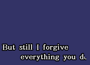 But still I forgive
everything you du