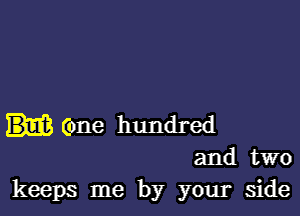 (one hundred
and two
keeps me by your side