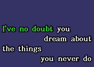 Fve no doubt you

dream about

the things
you never do