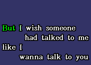 But I Wish someone
had talked to me
like I

wanna talk to youl