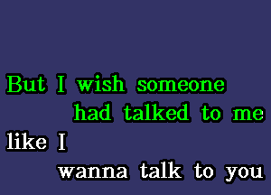 But I Wish someone
had talked to me
like I

wanna talk to youl