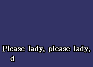 Please lady, please lady,
d