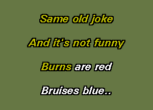 Same oldjoke

And it's not funny

Bums are red

Bruises blue..