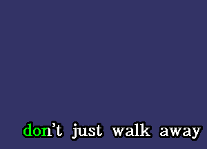 don t just walk away