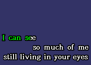 I can see
so much of me
still living in your eyes